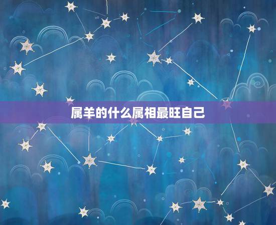 属羊的什么属相最旺自己,属羊的贵人是什么属相 属羊的什么属相最旺自己,属羊的贵人是什么属相