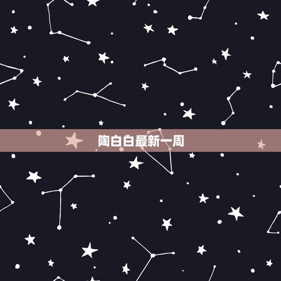 陶白白最新一周,陶白白白羊座本周运势 陶白白最新一周,陶白白白羊座本周运势