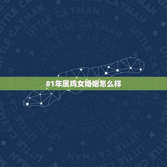 81年属鸡女婚姻怎么样,1981年属鸡女最佳婚配 81年属鸡女婚姻怎么样,1981年属鸡女最佳婚配