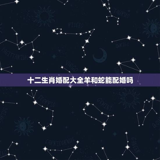 十二生肖婚配大全羊和蛇能配婚吗，十二生肖蛇与羊相配吗？