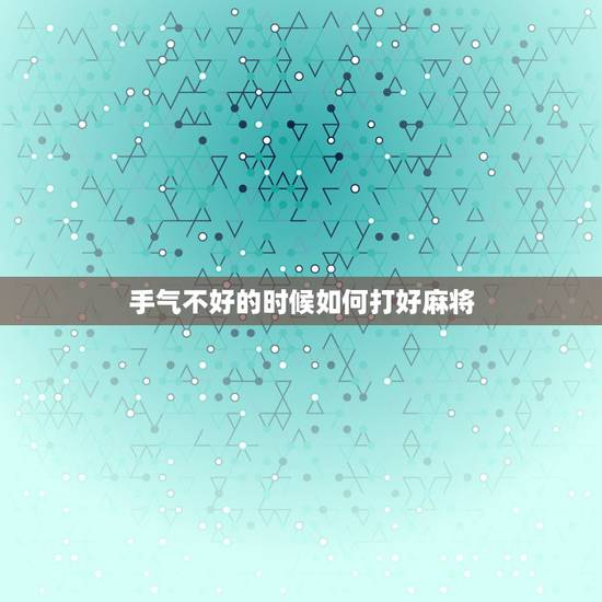 手气不好的时候如何打好麻将，打麻将运气太差怎么办