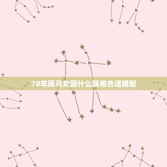 78年属马女跟什么属相合适婚配,1978年属马的和属什么的最相配? 78年属马女跟什么属相合适婚配,1978年属马的和属什么的最相配?
