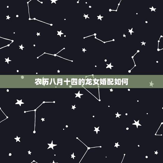 农历八月十四的龙女婚配如何,农历八月十四有什么风俗习惯. 农历八月十四的龙女婚配如何,农历八月十四有什么风俗习惯.