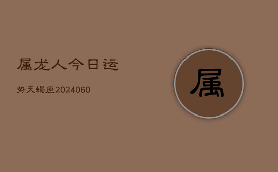 属龙人今日运势天蝎座(20240605) 属龙人今日运势天蝎座(20240605)