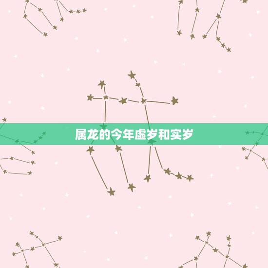 属龙的今年虚岁和实岁,属龙的今年多大几岁 属龙的今年虚岁和实岁,属龙的今年多大几岁