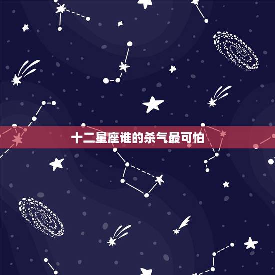 十二星座谁的杀气最可怕，十二星座谁最可怕，什么星座最可怕，哪个星座最可
