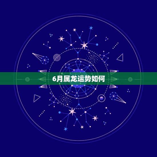 6月属龙运势如何，属龙人6月25号运势考试成绩怎么样