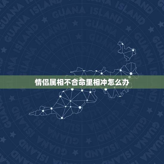 情侣属相不合命里相冲怎么办，属相配对不合怎么办