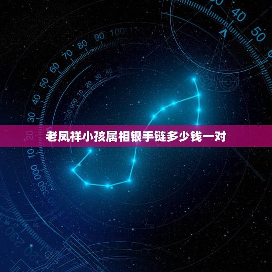 老凤祥小孩属相银手链多少钱一对，属牛带什么吊坠最好