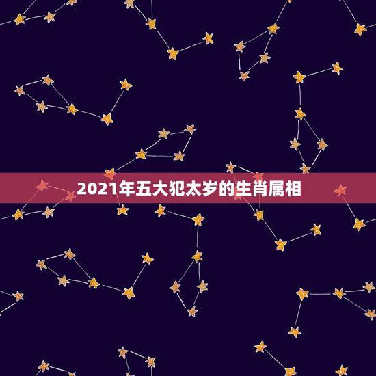 2021年五大犯太岁的生肖属相,2021年什么属相犯太岁或者冲太岁 2021年五大犯太岁的生肖属相,2021年什么属相犯太岁或者冲太岁