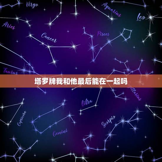 塔罗牌我和他最后能在一起吗，塔罗牌阵 新的恋情 求解 能不能和他在一起