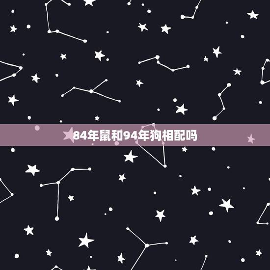 84年鼠和94年狗相配吗,84年鼠跟94年狗般配吗? 84年鼠和94年狗相配吗,84年鼠跟94年狗般配吗?