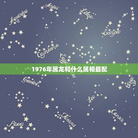 1976年属龙和什么属相最配，属相婚配1976年是什么命