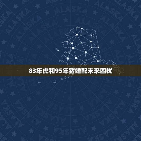 83年虎和95年猪婚配未来困扰，86年虎和95年猪结婚好不好？