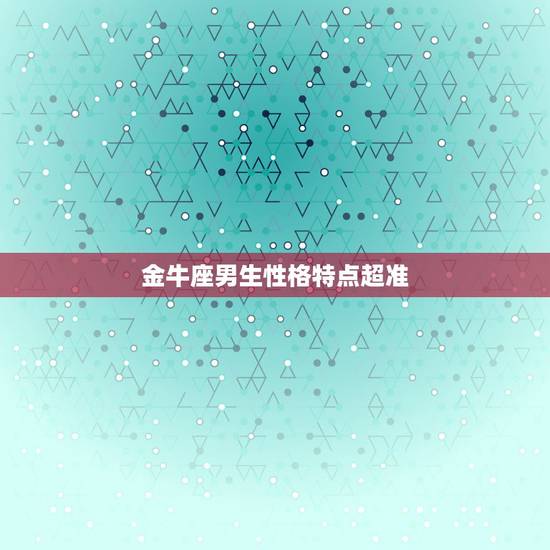 金牛座男生性格特点超准,金牛座的男生性格有什么特点? 金牛座男生性格特点超准,金牛座的男生性格有什么特点?