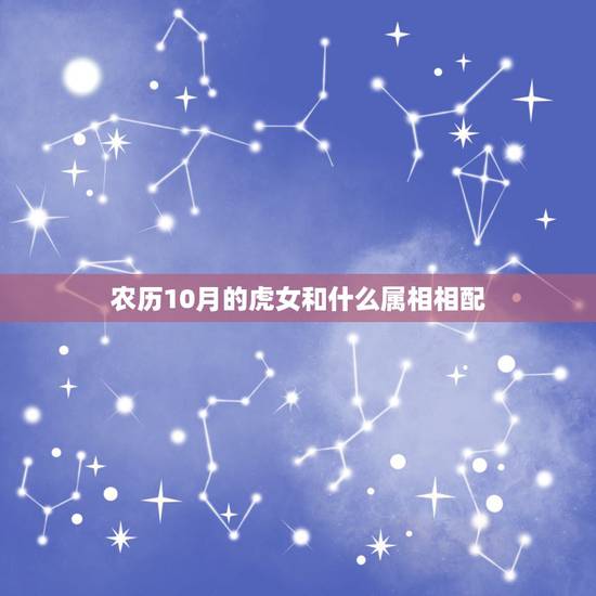 农历10月的虎女和什么属相相配,属虎的女人和什么属相的人最配? 农历10月的虎女和什么属相相配,属虎的女人和什么属相的人最配?