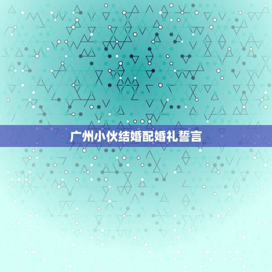广州小伙结婚配婚礼誓言,大家有没有好的婚礼上的誓言 广州小伙结婚配婚礼誓言,大家有没有好的婚礼上的誓言