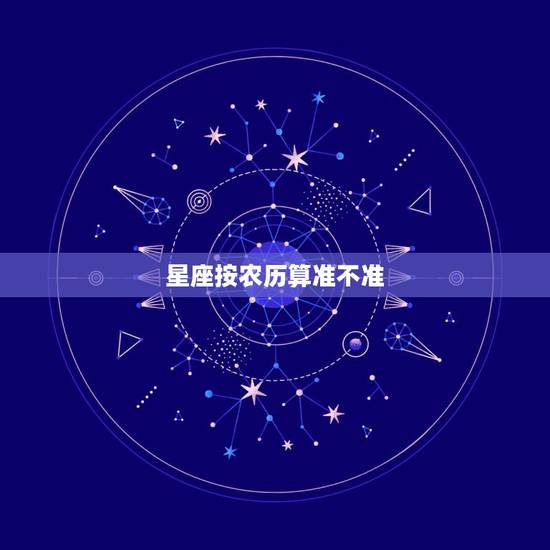 星座按农历算准不准,星座是按公历还是按农历算比较准呢 星座按农历算准不准,星座是按公历还是按农历算比较准呢