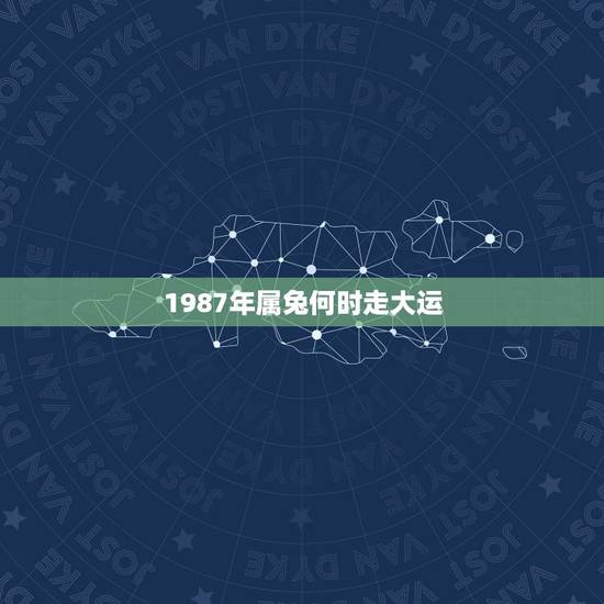 1987年属兔何时走大运，87年属兔人十年大运