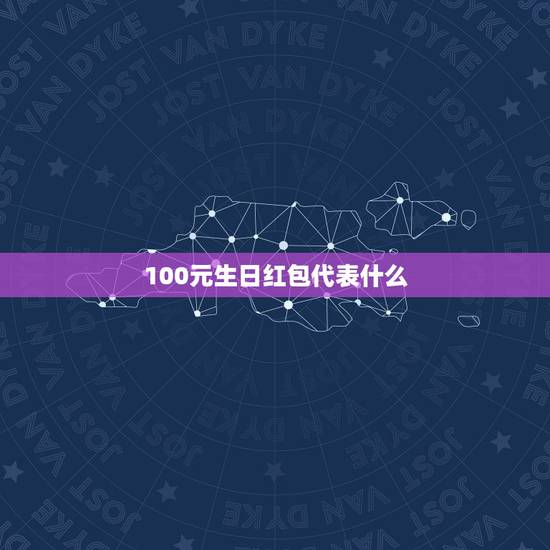 100元生日红包代表什么，生日红包数字的含义