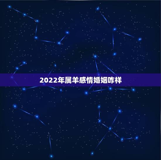 2022年属羊感情婚姻咋样,2022属虎本命年运势 2022年属羊感情婚姻咋样,2022属虎本命年运势