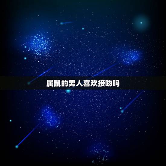 属鼠的男人喜欢接吻吗，属鼠摩羯男喜欢的女人