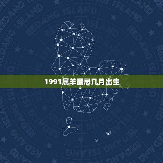 1991属羊最忌几月出生，属羊女几月是破月1991