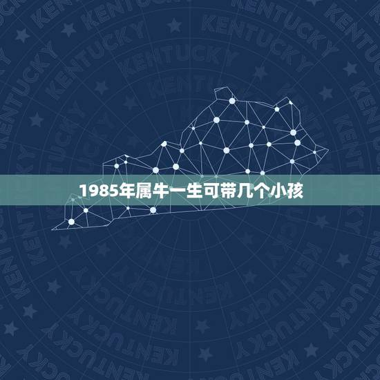 1985年属牛一生可带几个小孩，属牛的男1985年生一生有几个孩子