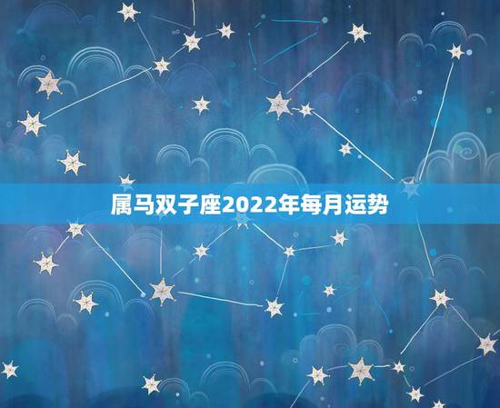 属马双子座2022年每月运势，2022年生肖属马人流年运程