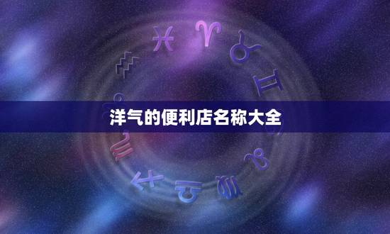 洋气的便利店名称大全，利店的名字好听好记的
