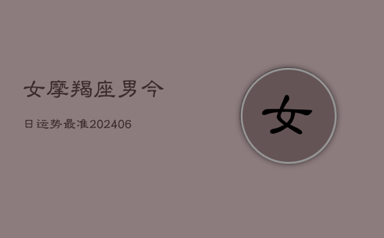 女摩羯座男今日运势最准(20240605)