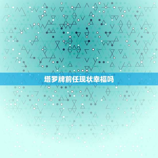 塔罗牌前任现状幸福吗,塔罗解析,前任过得怎么样,帮忙解答? 塔罗牌前任现状幸福吗,塔罗解析,前任过得怎么样,帮忙解答?