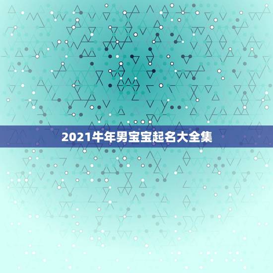 2021牛年男宝宝起名大全集,属牛男孩取名字寓意好的字 2021牛年男宝宝起名大全集,属牛男孩取名字寓意好的字