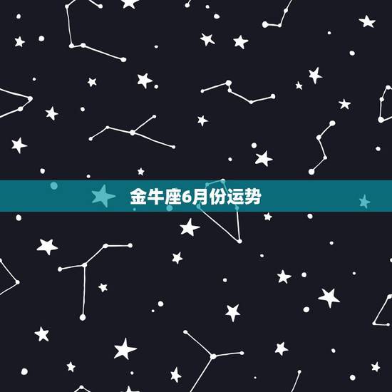 金牛座6月份运势,金牛座六月运势怎样? 金牛座6月份运势,金牛座六月运势怎样?