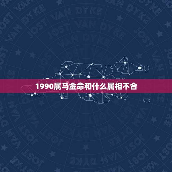 1990属马金命和什么属相不合,1990年属马的和什么属相相配好 1990属马金命和什么属相不合,1990年属马的和什么属相相配好