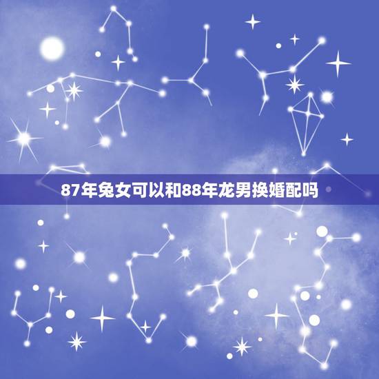 87年兔女可以和88年龙男换婚配吗，求76年龙男和87年女兔合婚。