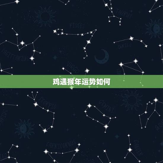 鸡遇猴年运势如何,属鸡、猴的今年运势不好,怎样化解? 鸡遇猴年运势如何,属鸡、猴的今年运势不好,怎样化解?