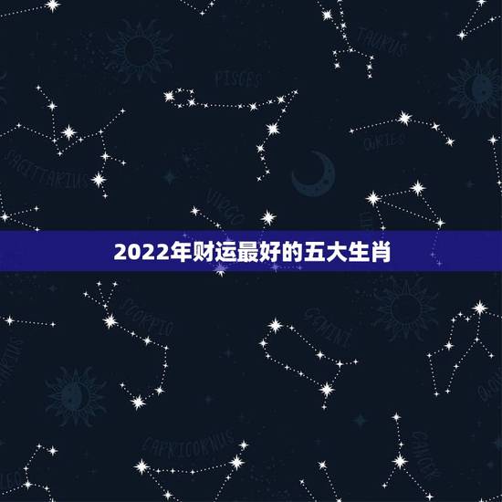 2022年财运最好的五大生肖,2022年适合添丁的属相 2022年财运最好的五大生肖,2022年适合添丁的属相