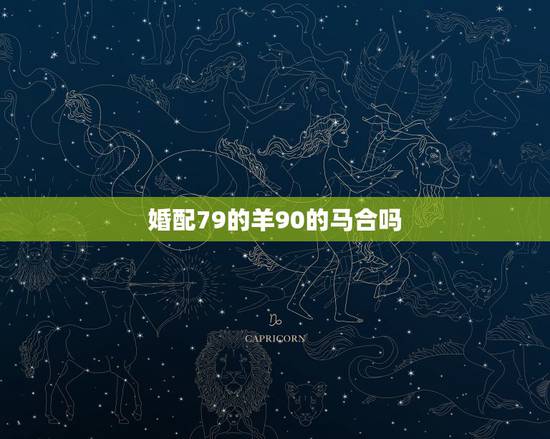婚配79的羊90的马合吗,79年属羊女和90年属马男相配吗? 婚配79的羊90的马合吗,79年属羊女和90年属马男相配吗?