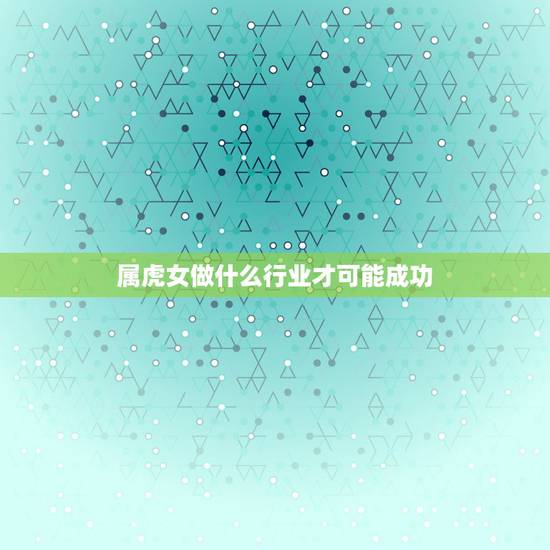 属虎女做什么行业才可能成功，属虎天蝎女适合做什么职业