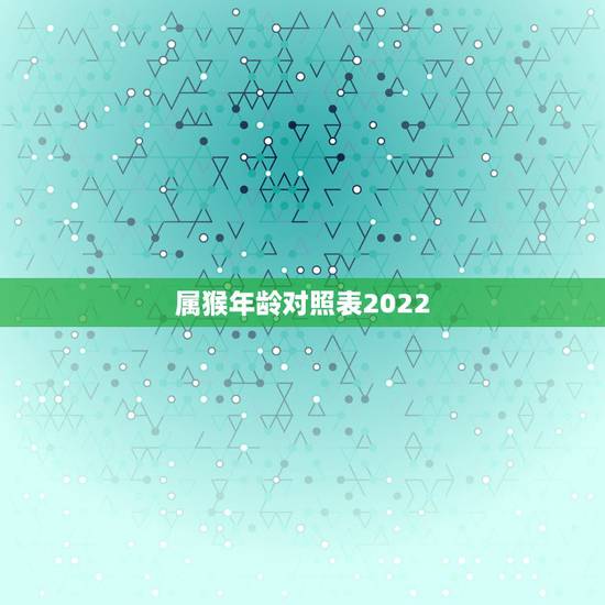 属猴年龄对照表2022,年份年龄对照表 属猴年龄对照表2022,年份年龄对照表