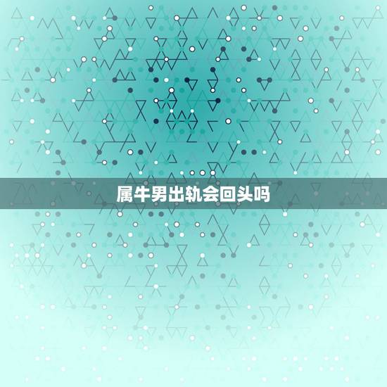 属牛男出轨会回头吗,男人一旦出轨还会回头吗 属牛男出轨会回头吗,男人一旦出轨还会回头吗
