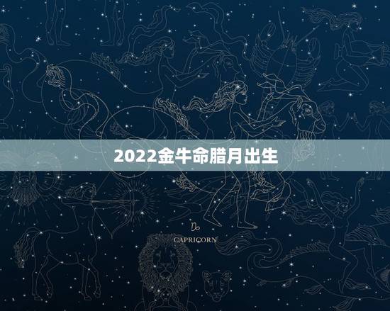 2022金牛命腊月出生，几月份牛是金牛命