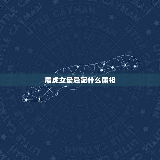 属虎女最忌配什么属相,女性属虎几月出生更好 属虎女最忌配什么属相,女性属虎几月出生更好