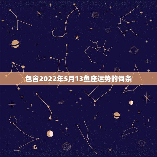 包含2022年5月13鱼座运势的词条 包含2022年5月13鱼座运势的词条