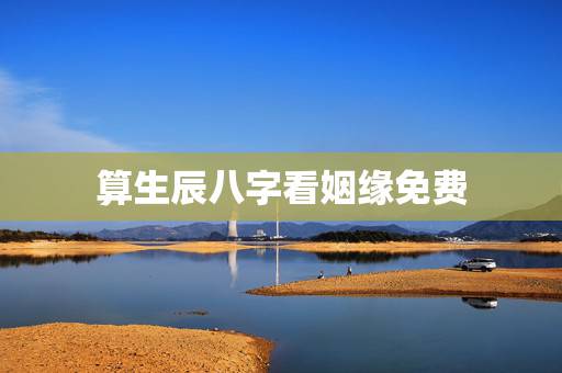 算生辰八字看姻缘免费，免费生辰八字算婚姻