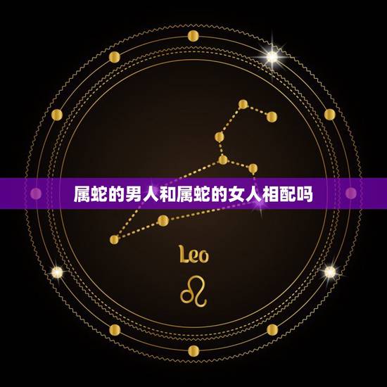 属蛇的男人和属蛇的女人相配吗，男蛇女蛇婚姻相配好吗