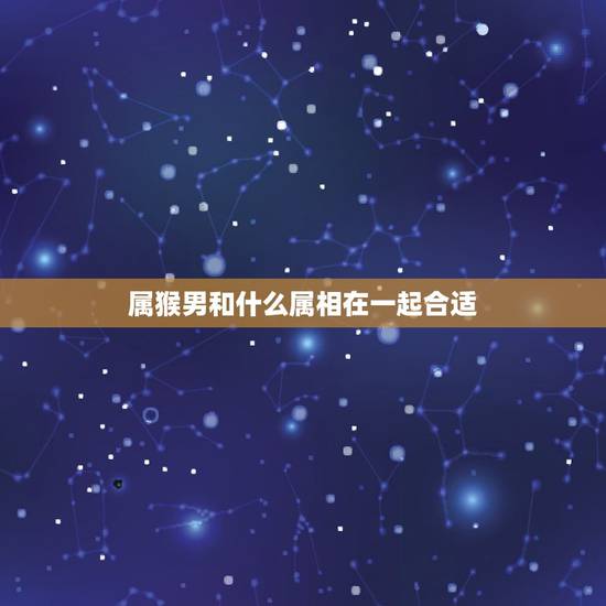 属猴男和什么属相在一起合适，属猴男的和什么属相最合适