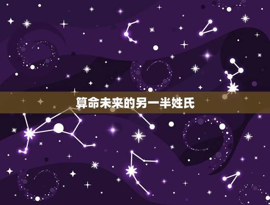 算命未来的另一半姓氏,算命的说另一半家庭条件不错,小康以上水平 什么是 算命未来的另一半姓氏,算命的说另一半家庭条件不错,小康以上水平 什么是