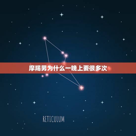 摩羯男为什么一晚上要很多次，关于摩羯座男生….